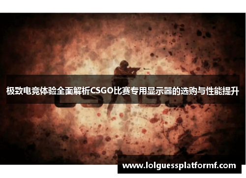 极致电竞体验全面解析CSGO比赛专用显示器的选购与性能提升